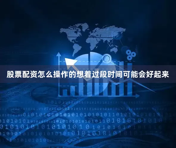 股票配资怎么操作的想着过段时间可能会好起来