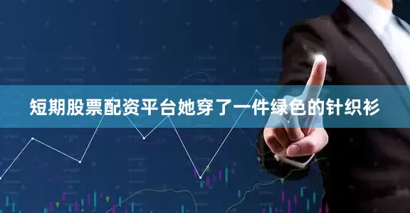 短期股票配资平台她穿了一件绿色的针织衫