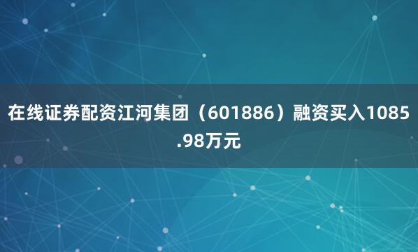 在线证券配资江河集团（601886）融资买入1085.98万元