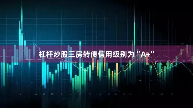 杠杆炒股三房转债信用级别为“A+”