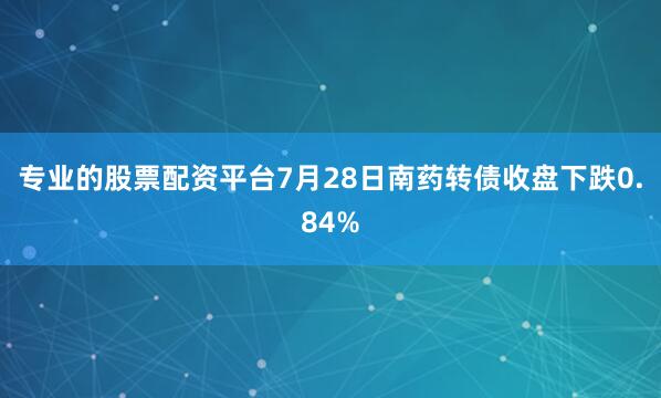 专业的股票配资平台7月28日南药转债收盘下跌0.84%
