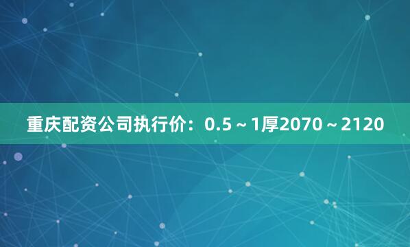 重庆配资公司执行价：0.5～1厚2070～2120