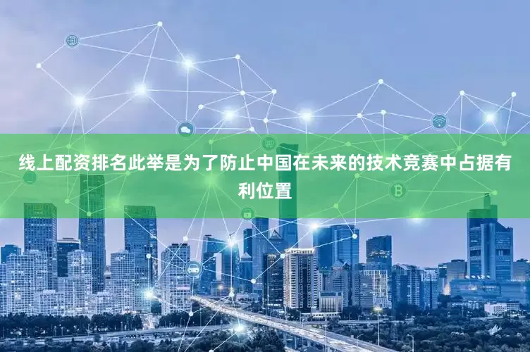 线上配资排名此举是为了防止中国在未来的技术竞赛中占据有利位置