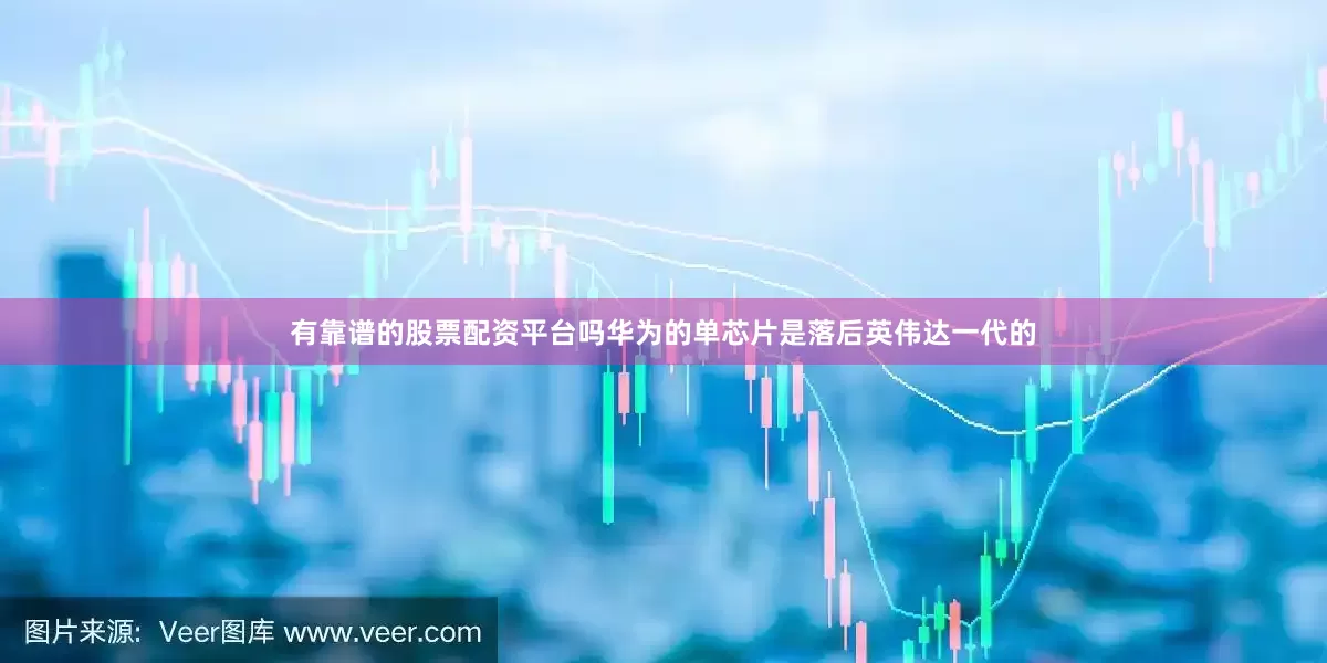 有靠谱的股票配资平台吗华为的单芯片是落后英伟达一代的