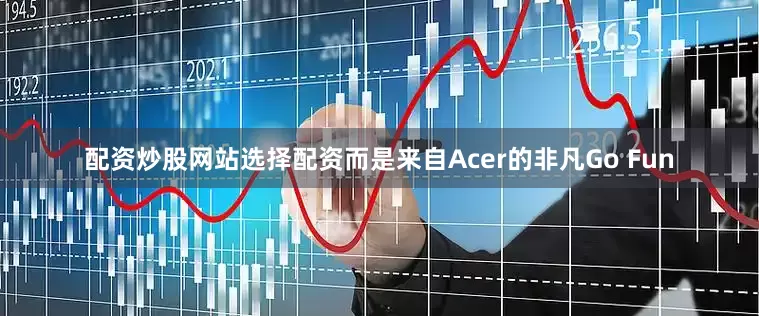 配资炒股网站选择配资而是来自Acer的非凡Go Fun