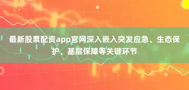 最新股票配资app官网深入嵌入突发应急、生态保护、基层保障等关键环节