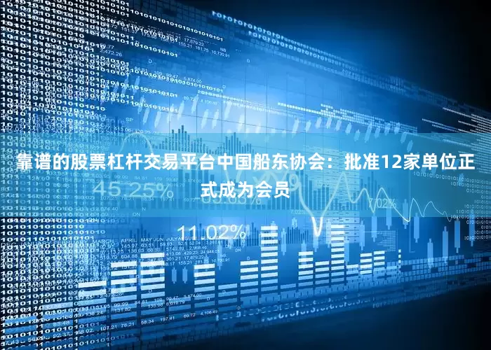 靠谱的股票杠杆交易平台中国船东协会：批准12家单位正式成为会员