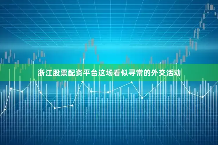 浙江股票配资平台这场看似寻常的外交活动