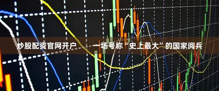 炒股配资官网开户        一场号称“史上最大”的国家阅兵