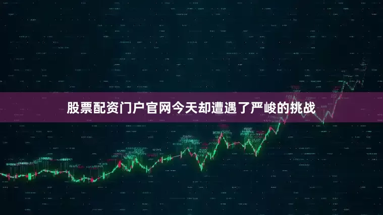 股票配资门户官网今天却遭遇了严峻的挑战