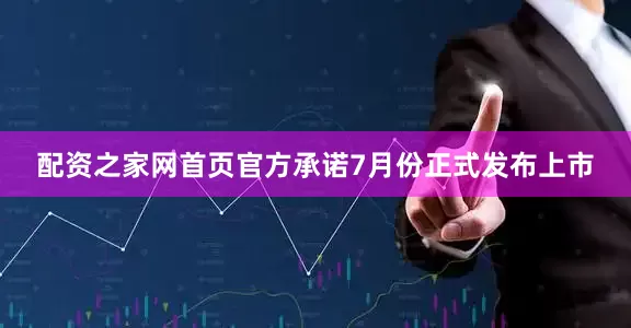 配资之家网首页官方承诺7月份正式发布上市