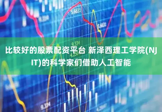 比较好的股票配资平台 新泽西理工学院(NJIT)的科学家们借助人工智能