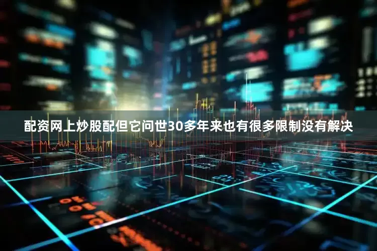 配资网上炒股配但它问世30多年来也有很多限制没有解决