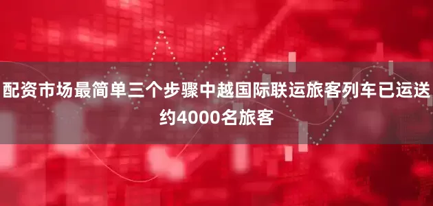 配资市场最简单三个步骤中越国际联运旅客列车已运送约4000名旅客