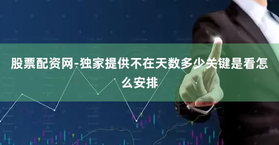 股票配资网-独家提供不在天数多少关键是看怎么安排