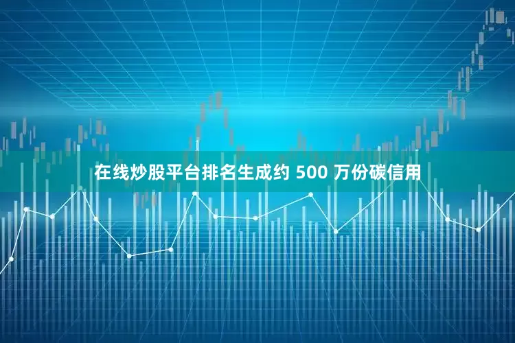 在线炒股平台排名生成约 500 万份碳信用