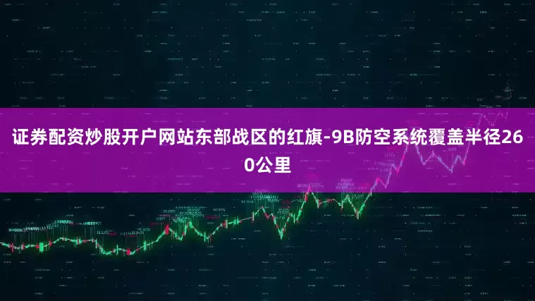 证券配资炒股开户网站东部战区的红旗-9B防空系统覆盖半径260公里
