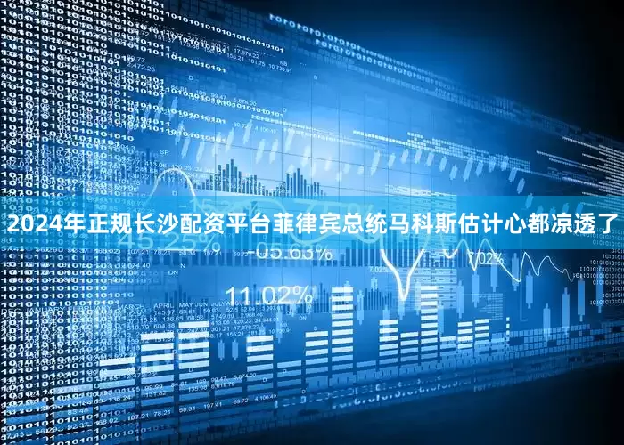 2024年正规长沙配资平台菲律宾总统马科斯估计心都凉透了
