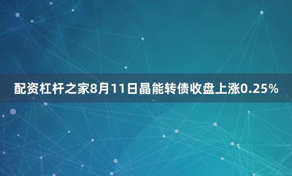 配资杠杆之家8月11日晶能转债收盘上涨0.25%