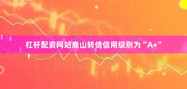 杠杆配资网站鹿山转债信用级别为“A+”