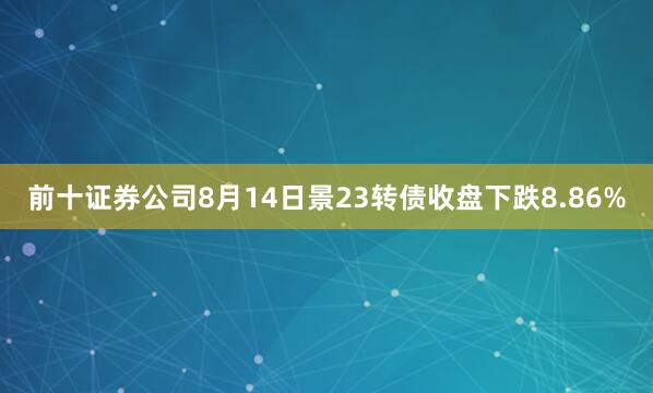 前十证券公司8月14日景23转债收盘下跌8.86%