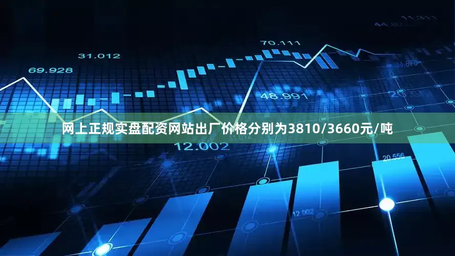 网上正规实盘配资网站出厂价格分别为3810/3660元/吨