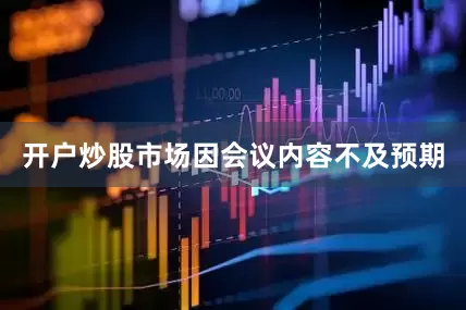 开户炒股市场因会议内容不及预期