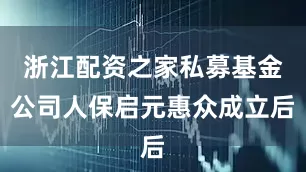 浙江配资之家私募基金公司人保启元惠众成立后