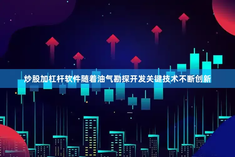 炒股加杠杆软件随着油气勘探开发关键技术不断创新