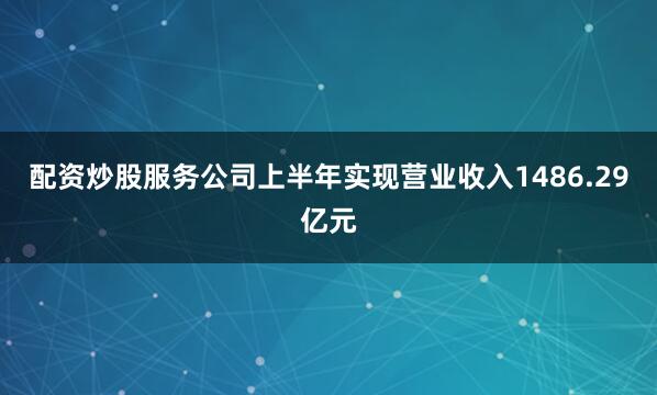 配资炒股服务公司上半年实现营业收入1486.29亿元