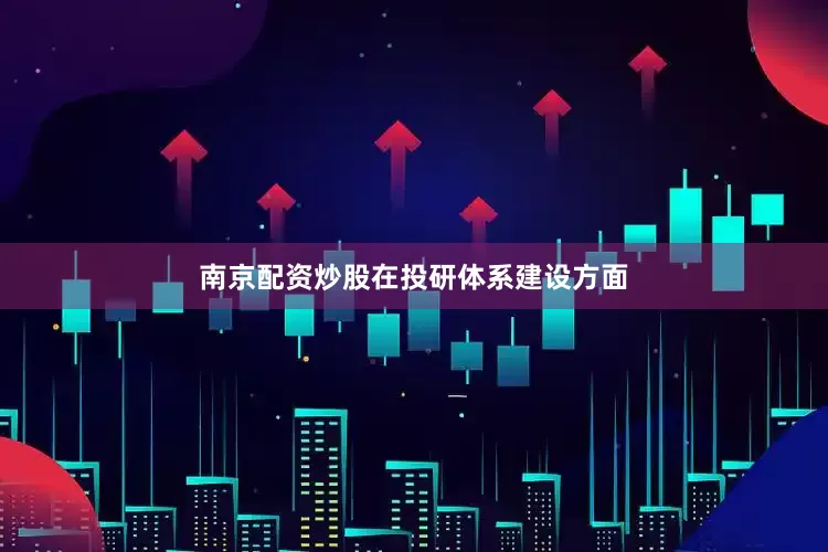南京配资炒股  在投研体系建设方面