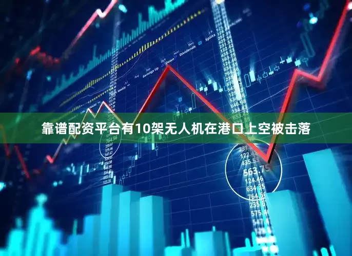 靠谱配资平台有10架无人机在港口上空被击落