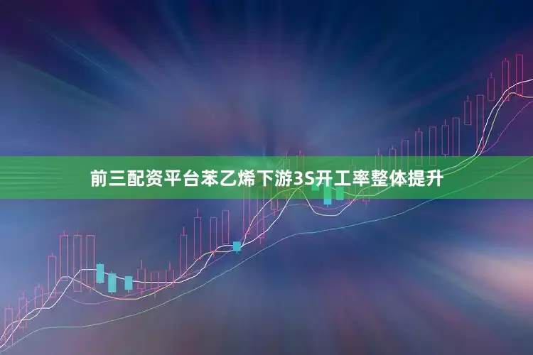 前三配资平台苯乙烯下游3S开工率整体提升