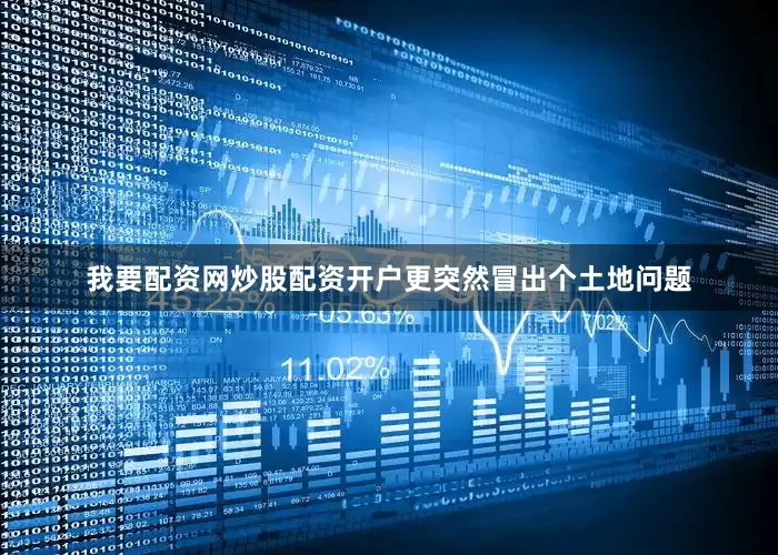 我要配资网炒股配资开户更突然冒出个土地问题