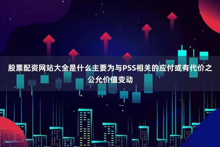 股票配资网站大全是什么主要为与PSS相关的应付或有代价之公允价值变动