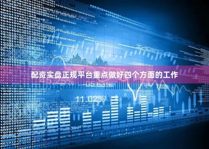 配资实盘正规平台重点做好四个方面的工作