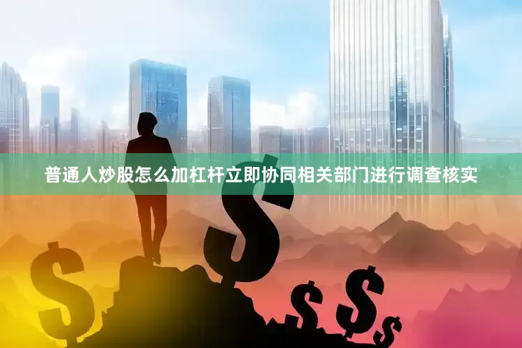 普通人炒股怎么加杠杆立即协同相关部门进行调查核实