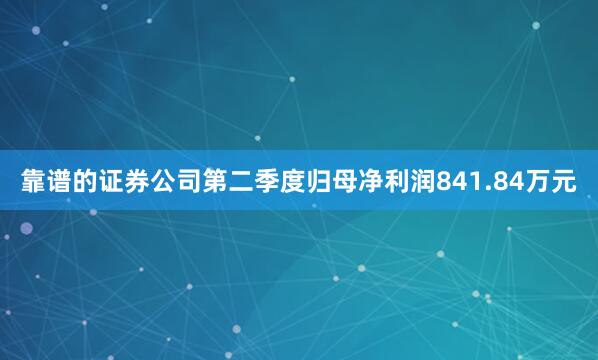 靠谱的证券公司第二季度归母净利润841.84万元
