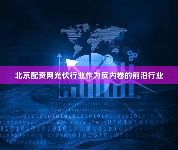 北京配资网　　光伏行业作为反内卷的前沿行业