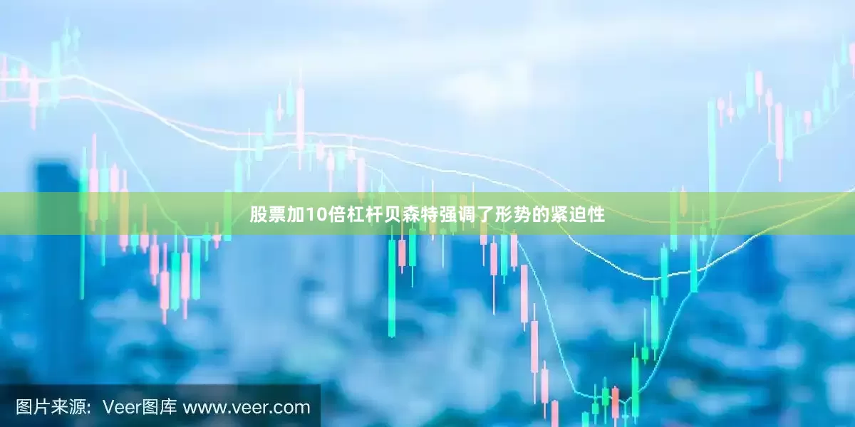 股票加10倍杠杆  贝森特强调了形势的紧迫性