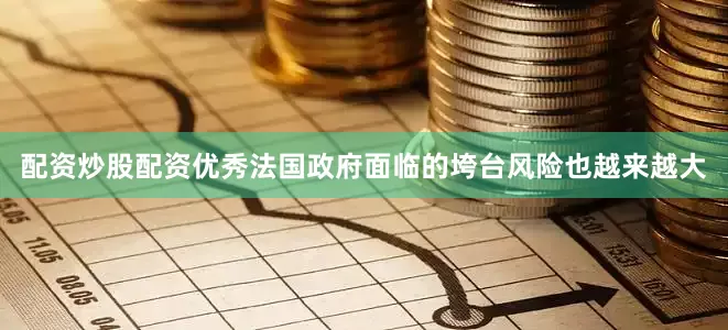 配资炒股配资优秀法国政府面临的垮台风险也越来越大