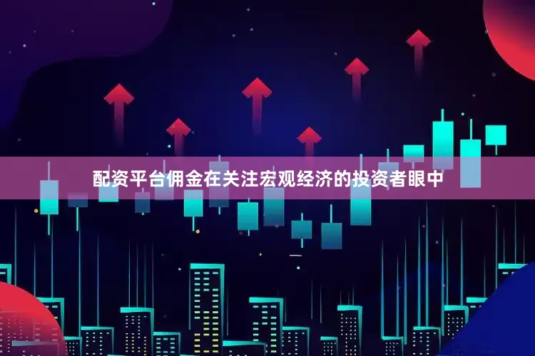 配资平台佣金在关注宏观经济的投资者眼中
