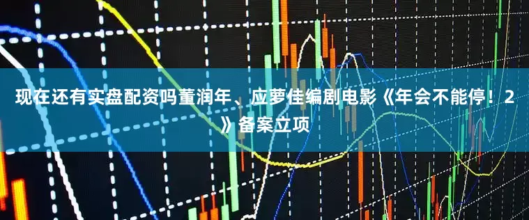 现在还有实盘配资吗董润年、应萝佳编剧电影《年会不能停!2》备案立项