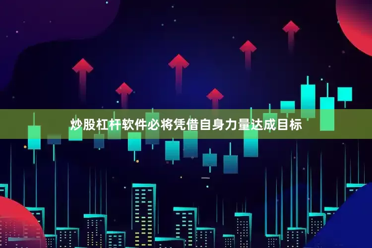 炒股杠杆软件必将凭借自身力量达成目标