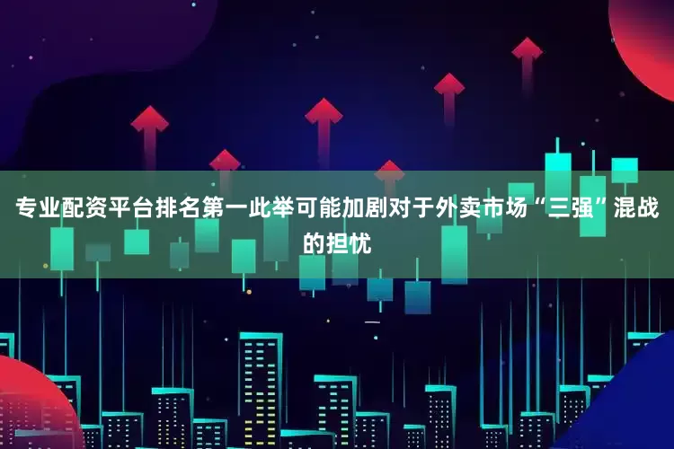 专业配资平台排名第一此举可能加剧对于外卖市场“三强”混战的担忧