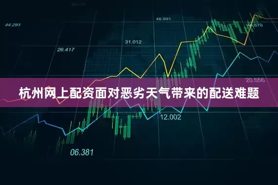 杭州网上配资面对恶劣天气带来的配送难题