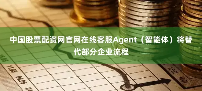 中国股票配资网官网在线客服Agent（智能体）将替代部分企业流程