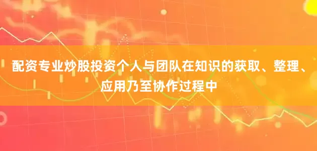 配资专业炒股投资个人与团队在知识的获取、整理、应用乃至协作过程中