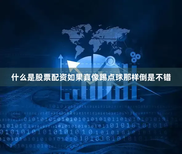 什么是股票配资如果真像踢点球那样倒是不错