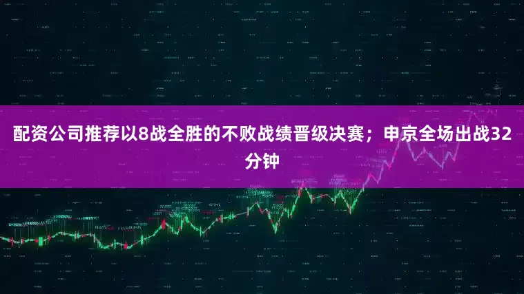 配资公司推荐以8战全胜的不败战绩晋级决赛；申京全场出战32分钟